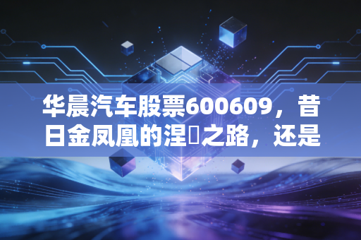 华晨汽车股票600609，昔日金凤凰的涅槃之路，还是一场资本的迷魂阵？
