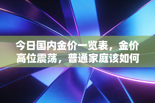 今日国内金价一览表，金价高位震荡，普通家庭该如何应对这波黄金热？
