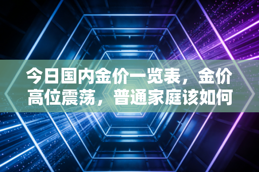 今日国内金价一览表，金价高位震荡，普通家庭该如何应对这波黄金热？