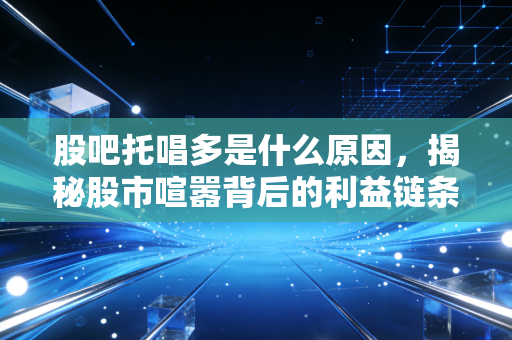 股吧托唱多是什么原因，揭秘股市喧嚣背后的利益链条与人性博弈