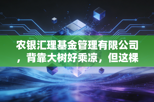 农银汇理基金管理有限公司，背靠大树好乘凉，但这棵树下的果实究竟甜不甜？