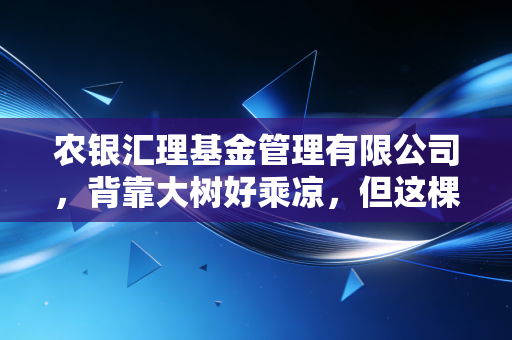 农银汇理基金管理有限公司，背靠大树好乘凉，但这棵树下的果实究竟甜不甜？