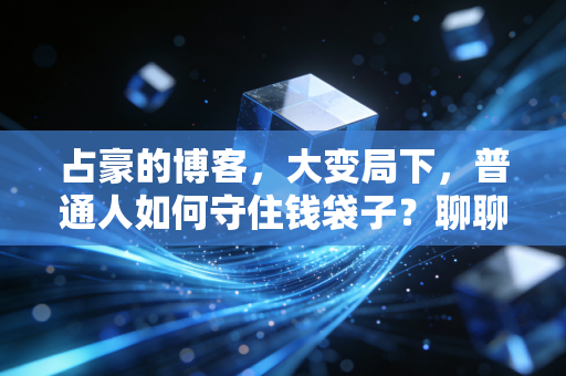 占豪的博客，大变局下，普通人如何守住钱袋子？聊聊长期主义的真正价值