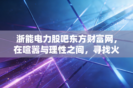 浙能电力股吧东方财富网，在喧嚣与理性之间，寻找火电龙头的真正价值