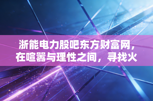 浙能电力股吧东方财富网，在喧嚣与理性之间，寻找火电龙头的真正价值