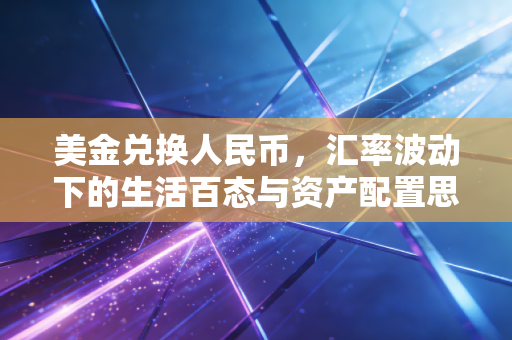 美金兑换人民币，汇率波动下的生活百态与资产配置思考