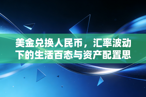 美金兑换人民币，汇率波动下的生活百态与资产配置思考