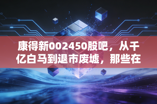 康得新002450股吧，从千亿白马到退市废墟，那些在绝望中等待奇迹的散户们
