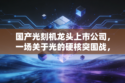 国产光刻机龙头上市公司，一场关于光的硬核突围战，我们还要熬多久？
