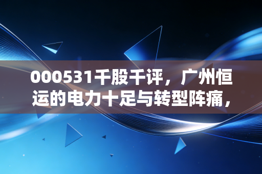 000531千股千评，广州恒运的电力十足与转型阵痛，这只老牌公用股还能香多久？