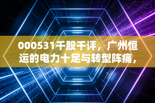 000531千股千评，广州恒运的电力十足与转型阵痛，这只老牌公用股还能香多久？