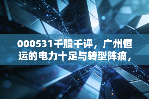 000531千股千评，广州恒运的电力十足与转型阵痛，这只老牌公用股还能香多久？