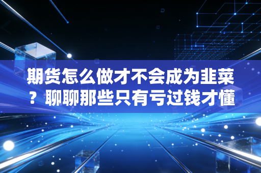 期货怎么做才不会成为韭菜?聊聊那些只有亏过钱才懂的真话