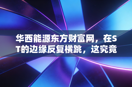 华西能源东方财富网，在ST的边缘反复横跳，这究竟是散户的诺亚方舟还是资本的游戏场？