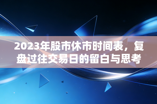 2023年股市休市时间表，复盘过往交易日的留白与思考
