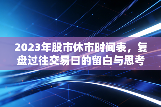 2023年股市休市时间表，复盘过往交易日的留白与思考