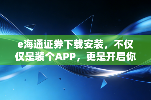 e海通证券下载安装，不仅仅是装个APP，更是开启你的财富加速键