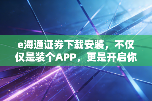 e海通证券下载安装，不仅仅是装个APP，更是开启你的财富加速键