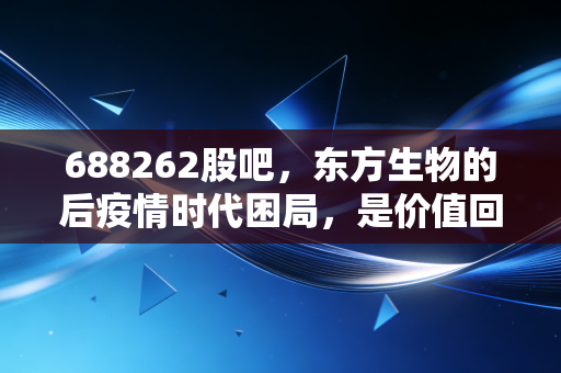 688262股吧，东方生物的后疫情时代困局，是价值回归还是黄金坑？