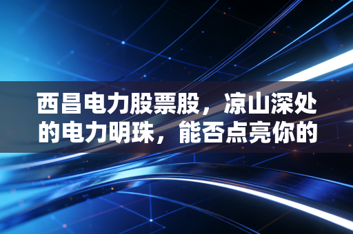 西昌电力股票股，凉山深处的电力明珠，能否点亮你的投资账户？