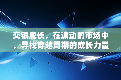 交银成长，在波动的市场中，寻找穿越周期的成长力量