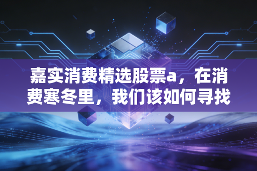 嘉实消费精选股票a，在消费寒冬里，我们该如何寻找那抹暖阳？
