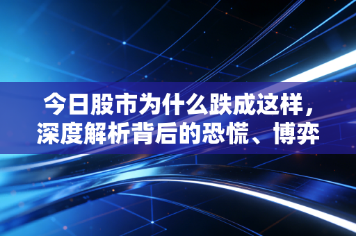 今日股市为什么跌成这样，深度解析背后的恐慌、博弈与未来