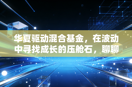 华夏驱动混合基金，在波动中寻找成长的压舱石，聊聊我对这只基的看法