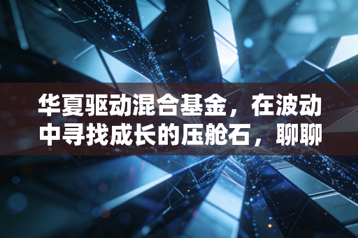 华夏驱动混合基金，在波动中寻找成长的压舱石，聊聊我对这只基的看法