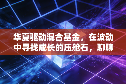 华夏驱动混合基金，在波动中寻找成长的压舱石，聊聊我对这只基的看法