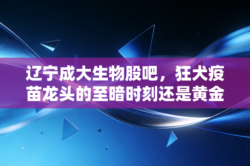 辽宁成大生物股吧,狂犬疫苗龙头的至暗时刻还是黄金坑?老铁们,咱们掏心窝子聊聊
