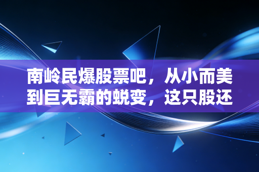 南岭民爆股票吧，从小而美到巨无霸的蜕变，这只股还能追吗？