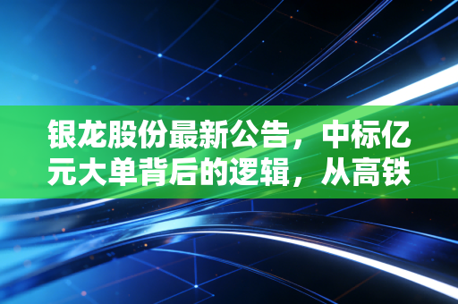银龙股份最新公告，中标亿元大单背后的逻辑，从高铁螺丝钉看隐形冠军的韧性