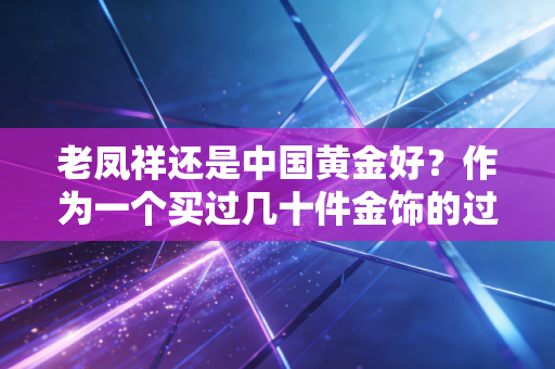 老凤祥还是中国黄金好？作为一个买过几十件金饰的过来人，我有几句掏心窝子的话想说
