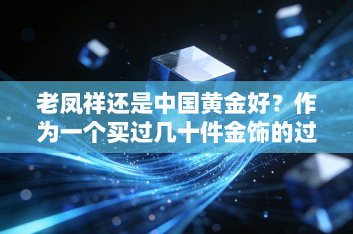 老凤祥还是中国黄金好？作为一个买过几十件金饰的过来人，我有几句掏心窝子的话想说