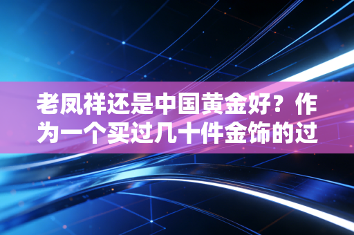 老凤祥还是中国黄金好？作为一个买过几十件金饰的过来人，我有几句掏心窝子的话想说