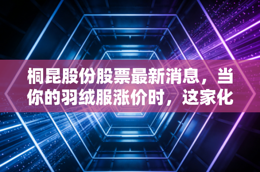 桐昆股份股票最新消息，当你的羽绒服涨价时，这家化工巨头却在熬过寒冬——深度解析涤纶龙头的困局与转机