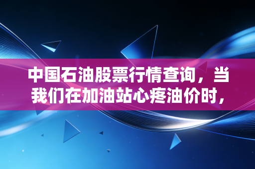 中国石油股票行情查询，当我们在加油站心疼油价时，股市里的老大哥在干什么？