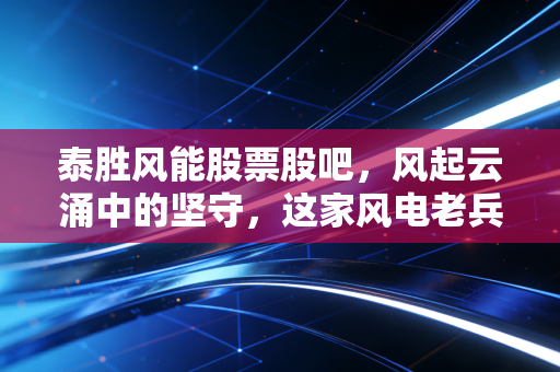 泰胜风能股票股吧，风起云涌中的坚守，这家风电老兵还能带我们飞多高？