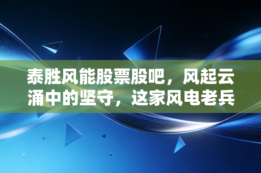 泰胜风能股票股吧，风起云涌中的坚守，这家风电老兵还能带我们飞多高？