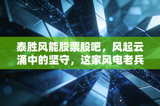 泰胜风能股票股吧，风起云涌中的坚守，这家风电老兵还能带我们飞多高？