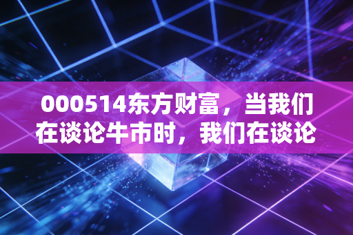 000514东方财富，当我们在谈论牛市时，我们在谈论什么？