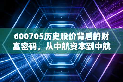600705历史股价背后的财富密码，从中航资本到中航产融，这只股到底经历了什么？