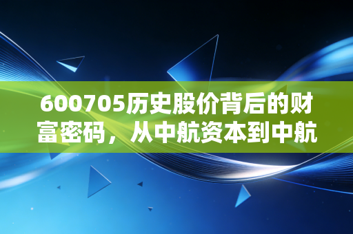 600705历史股价背后的财富密码，从中航资本到中航产融，这只股到底经历了什么？