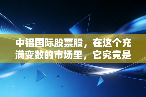 中铝国际股票股，在这个充满变数的市场里，它究竟是被遗忘的宝藏还是昙花一现的烟火？