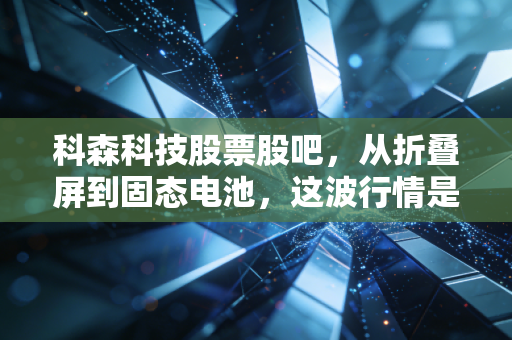 科森科技股票股吧，从折叠屏到固态电池，这波行情是真金白银还是空中楼阁？
