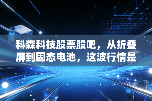 科森科技股票股吧，从折叠屏到固态电池，这波行情是真金白银还是空中楼阁？