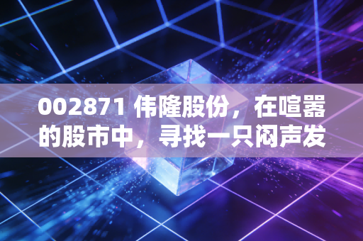 002871 伟隆股份，在喧嚣的股市中，寻找一只闷声发大财的细分龙头