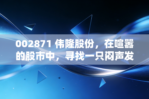 002871 伟隆股份，在喧嚣的股市中，寻找一只闷声发大财的细分龙头