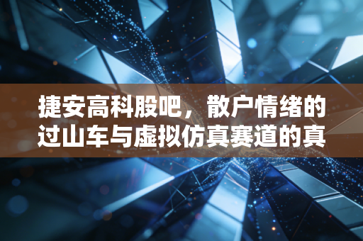捷安高科股吧，散户情绪的过山车与虚拟仿真赛道的真实体温